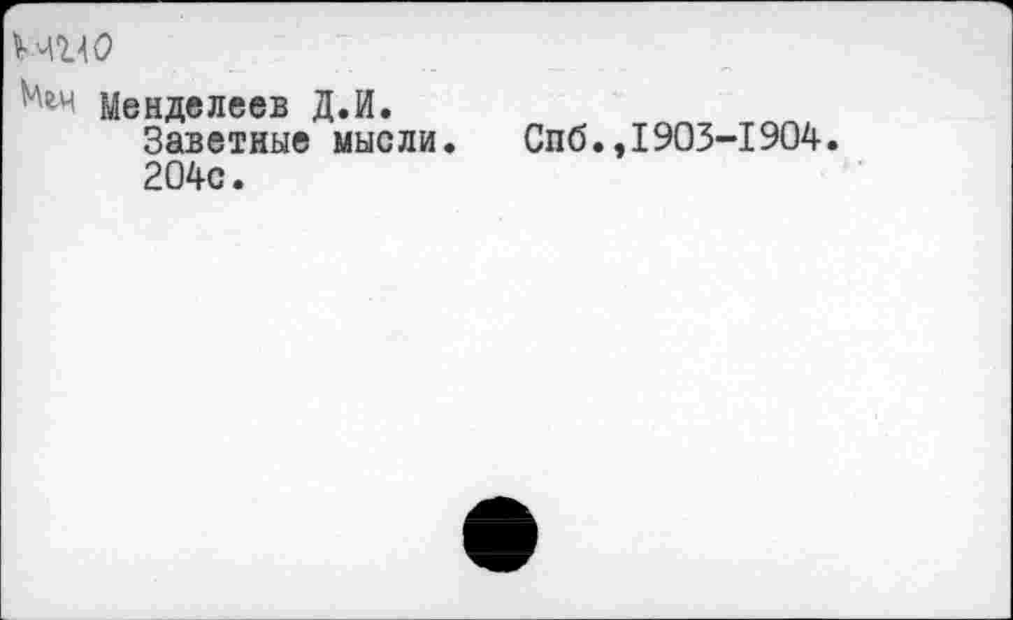 ﻿МИО
Менделеев Д.И.
Заветные мысли. Спб.,1903-1904.
204с.